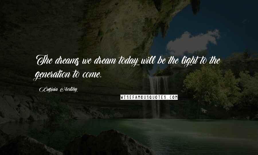 Euginia Herlihy Quotes: The dreams we dream today will be the light to the generation to come.