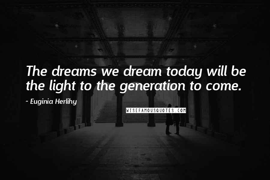 Euginia Herlihy Quotes: The dreams we dream today will be the light to the generation to come.