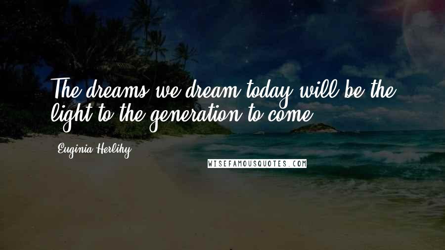 Euginia Herlihy Quotes: The dreams we dream today will be the light to the generation to come.