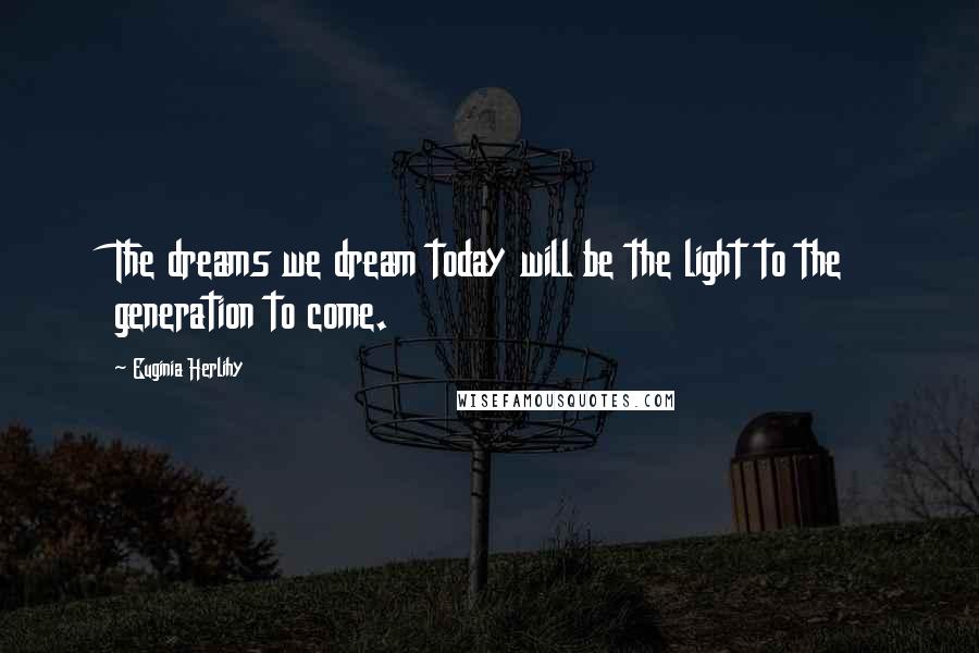 Euginia Herlihy Quotes: The dreams we dream today will be the light to the generation to come.