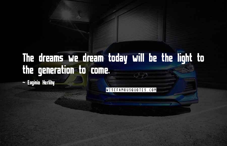 Euginia Herlihy Quotes: The dreams we dream today will be the light to the generation to come.