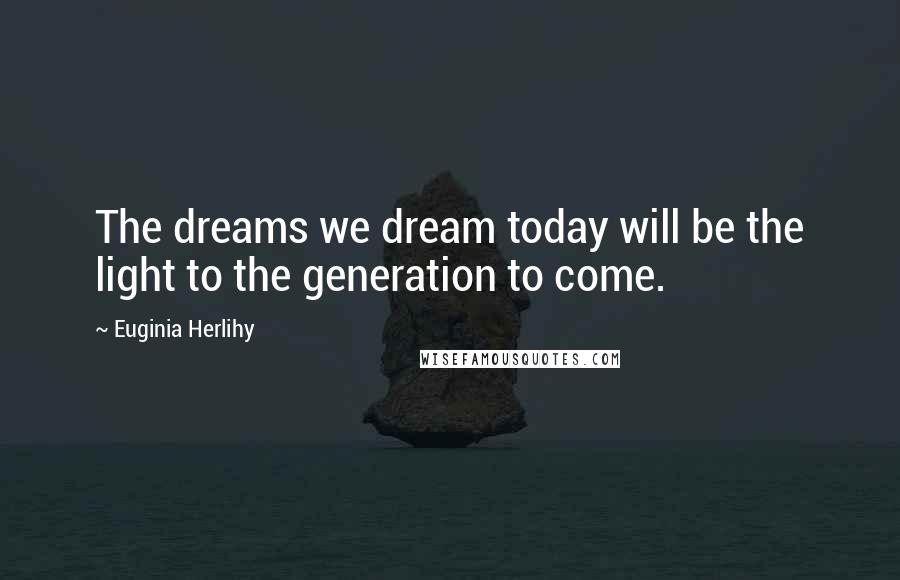 Euginia Herlihy Quotes: The dreams we dream today will be the light to the generation to come.