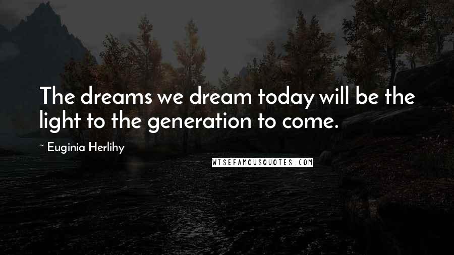 Euginia Herlihy Quotes: The dreams we dream today will be the light to the generation to come.