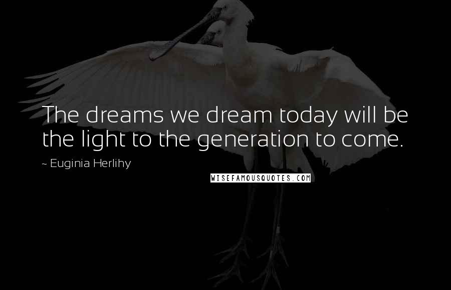 Euginia Herlihy Quotes: The dreams we dream today will be the light to the generation to come.