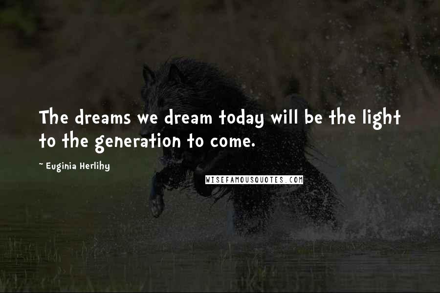 Euginia Herlihy Quotes: The dreams we dream today will be the light to the generation to come.