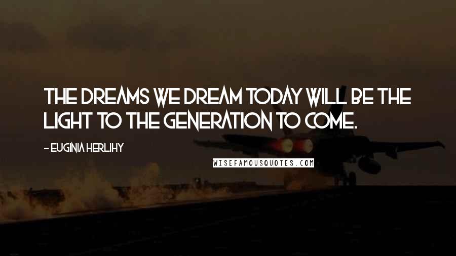 Euginia Herlihy Quotes: The dreams we dream today will be the light to the generation to come.