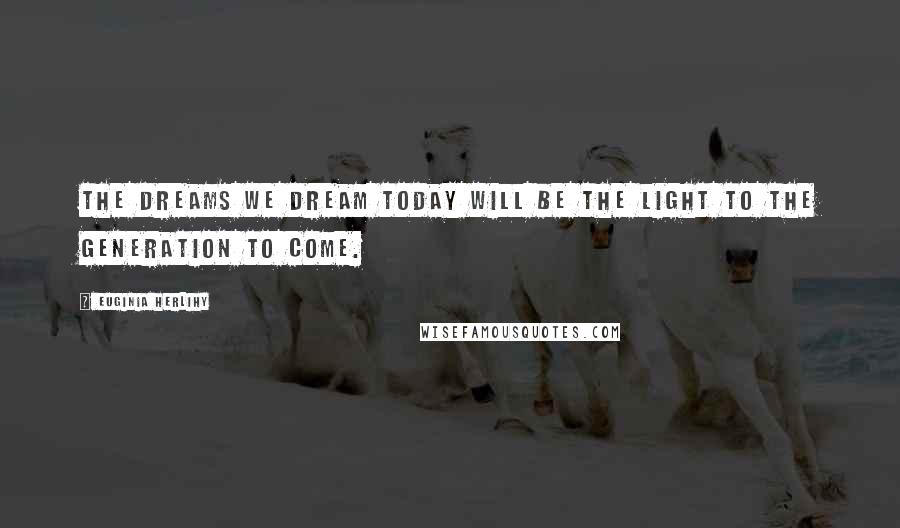 Euginia Herlihy Quotes: The dreams we dream today will be the light to the generation to come.