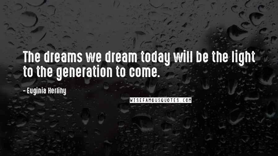 Euginia Herlihy Quotes: The dreams we dream today will be the light to the generation to come.