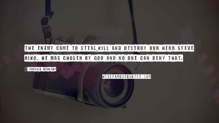 Euginia Herlihy Quotes: The enemy came to steal,kill and destroy our hero Steve Biko. He was chosen by God and no one can deny that.