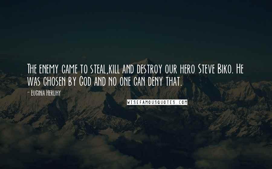 Euginia Herlihy Quotes: The enemy came to steal,kill and destroy our hero Steve Biko. He was chosen by God and no one can deny that.
