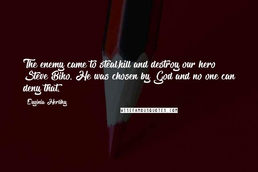 Euginia Herlihy Quotes: The enemy came to steal,kill and destroy our hero Steve Biko. He was chosen by God and no one can deny that.