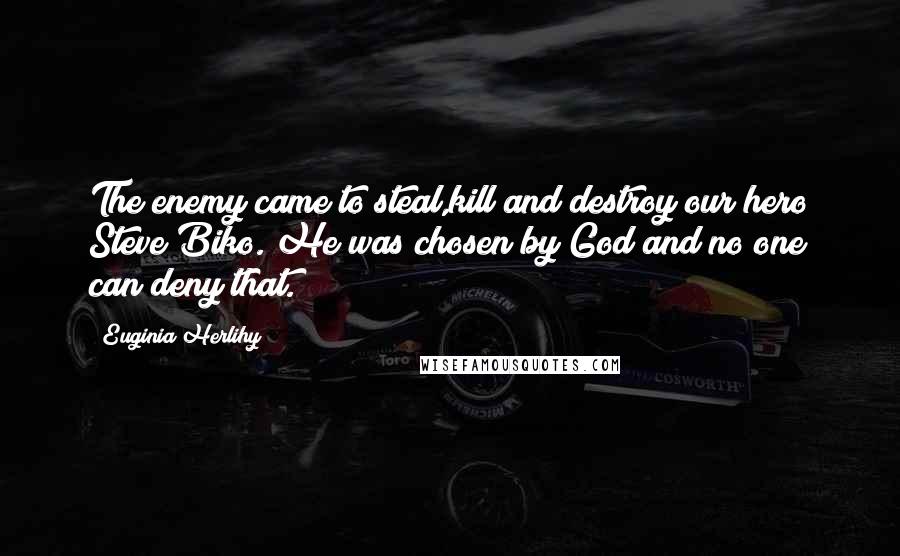Euginia Herlihy Quotes: The enemy came to steal,kill and destroy our hero Steve Biko. He was chosen by God and no one can deny that.