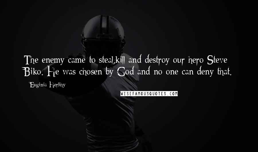 Euginia Herlihy Quotes: The enemy came to steal,kill and destroy our hero Steve Biko. He was chosen by God and no one can deny that.