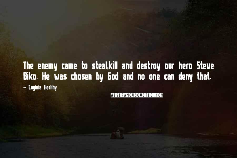 Euginia Herlihy Quotes: The enemy came to steal,kill and destroy our hero Steve Biko. He was chosen by God and no one can deny that.