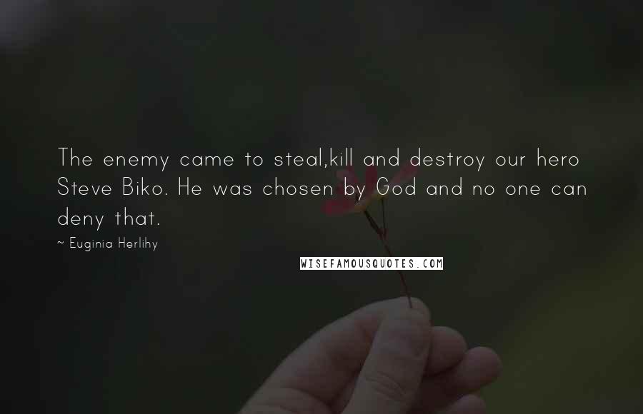 Euginia Herlihy Quotes: The enemy came to steal,kill and destroy our hero Steve Biko. He was chosen by God and no one can deny that.