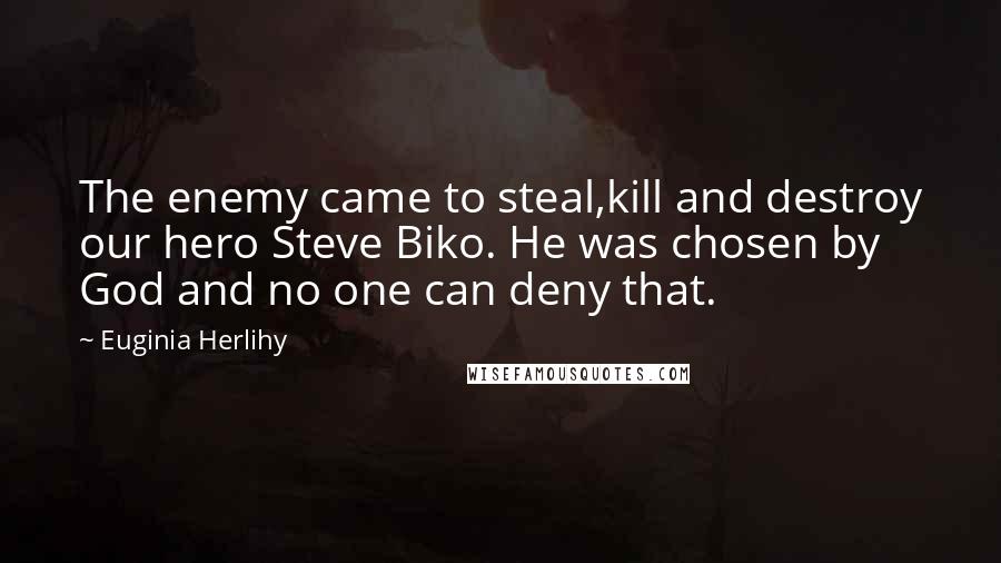 Euginia Herlihy Quotes: The enemy came to steal,kill and destroy our hero Steve Biko. He was chosen by God and no one can deny that.