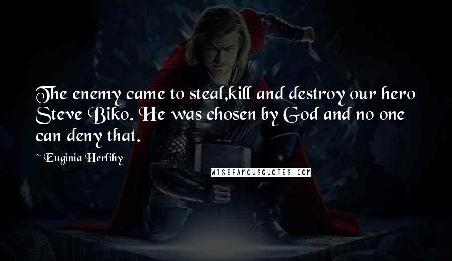 Euginia Herlihy Quotes: The enemy came to steal,kill and destroy our hero Steve Biko. He was chosen by God and no one can deny that.