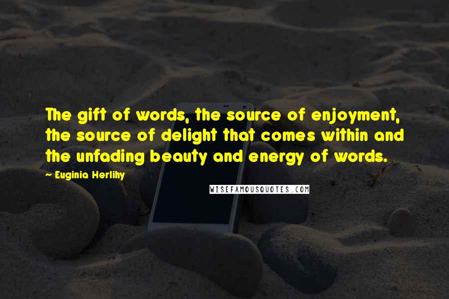 Euginia Herlihy Quotes: The gift of words, the source of enjoyment, the source of delight that comes within and the unfading beauty and energy of words.