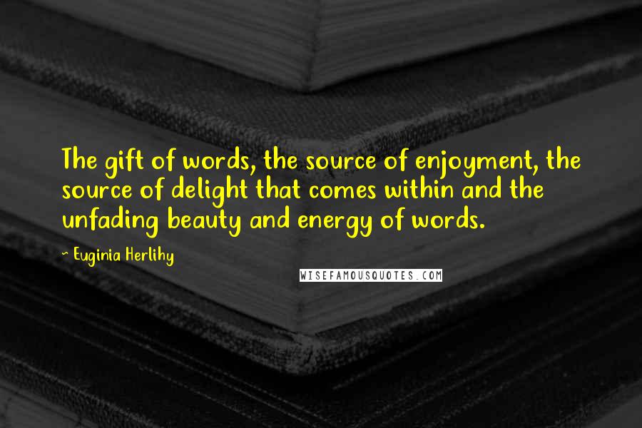 Euginia Herlihy Quotes: The gift of words, the source of enjoyment, the source of delight that comes within and the unfading beauty and energy of words.