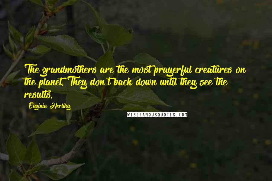 Euginia Herlihy Quotes: The grandmothers are the most prayerful creatures on the planet. They don't back down until they see the results.