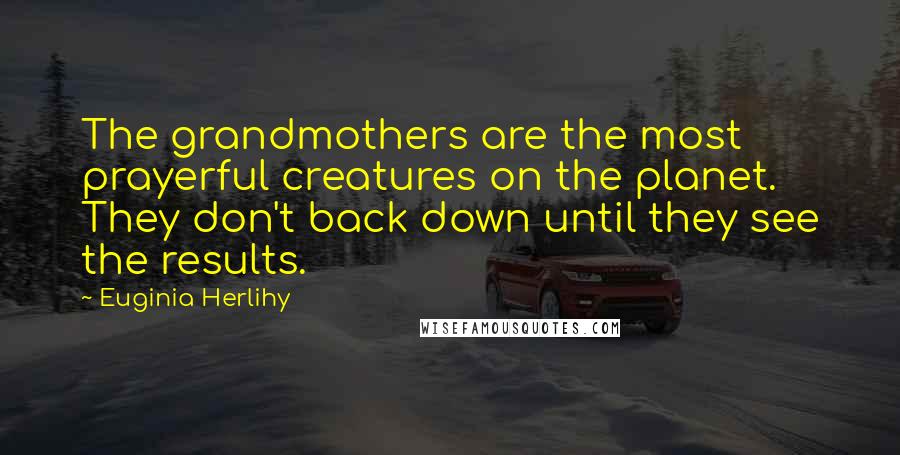 Euginia Herlihy Quotes: The grandmothers are the most prayerful creatures on the planet. They don't back down until they see the results.