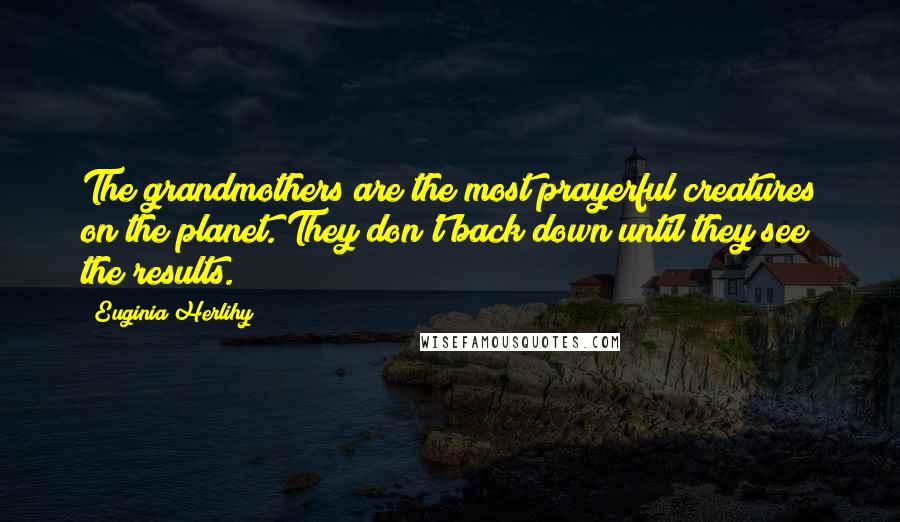 Euginia Herlihy Quotes: The grandmothers are the most prayerful creatures on the planet. They don't back down until they see the results.