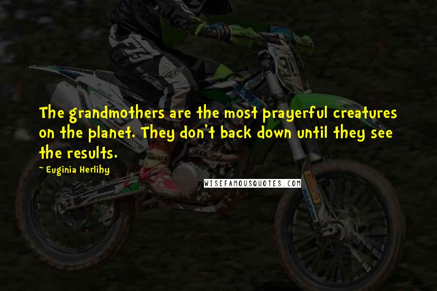 Euginia Herlihy Quotes: The grandmothers are the most prayerful creatures on the planet. They don't back down until they see the results.