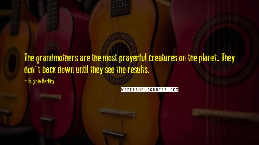 Euginia Herlihy Quotes: The grandmothers are the most prayerful creatures on the planet. They don't back down until they see the results.