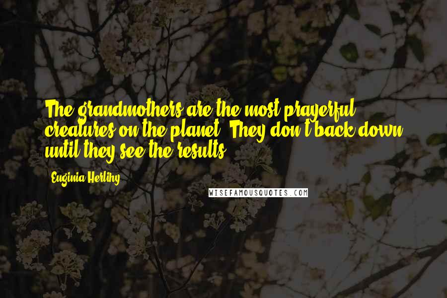 Euginia Herlihy Quotes: The grandmothers are the most prayerful creatures on the planet. They don't back down until they see the results.