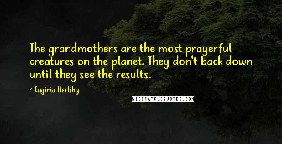 Euginia Herlihy Quotes: The grandmothers are the most prayerful creatures on the planet. They don't back down until they see the results.