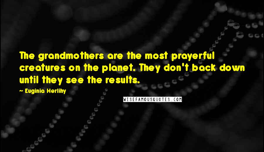 Euginia Herlihy Quotes: The grandmothers are the most prayerful creatures on the planet. They don't back down until they see the results.