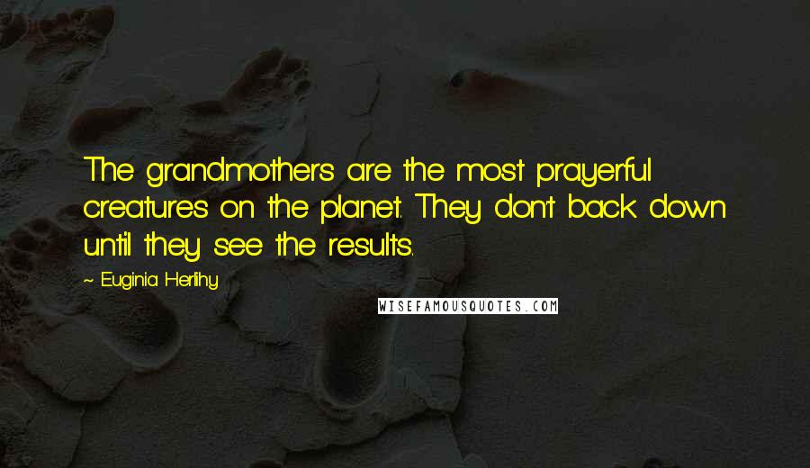 Euginia Herlihy Quotes: The grandmothers are the most prayerful creatures on the planet. They don't back down until they see the results.