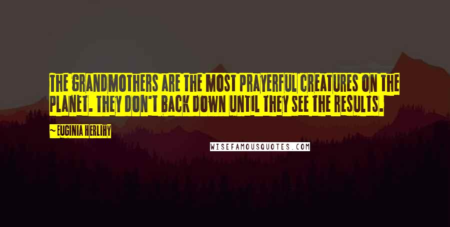 Euginia Herlihy Quotes: The grandmothers are the most prayerful creatures on the planet. They don't back down until they see the results.