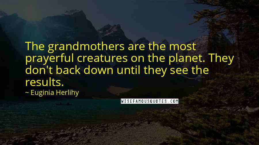 Euginia Herlihy Quotes: The grandmothers are the most prayerful creatures on the planet. They don't back down until they see the results.