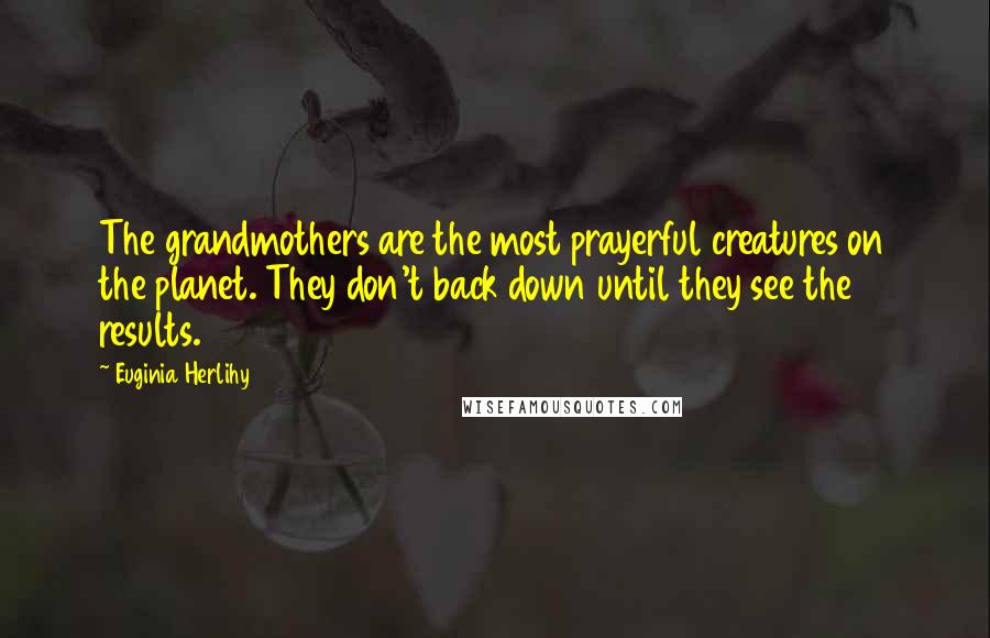 Euginia Herlihy Quotes: The grandmothers are the most prayerful creatures on the planet. They don't back down until they see the results.