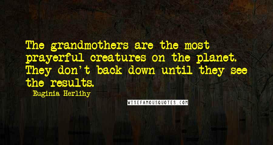 Euginia Herlihy Quotes: The grandmothers are the most prayerful creatures on the planet. They don't back down until they see the results.