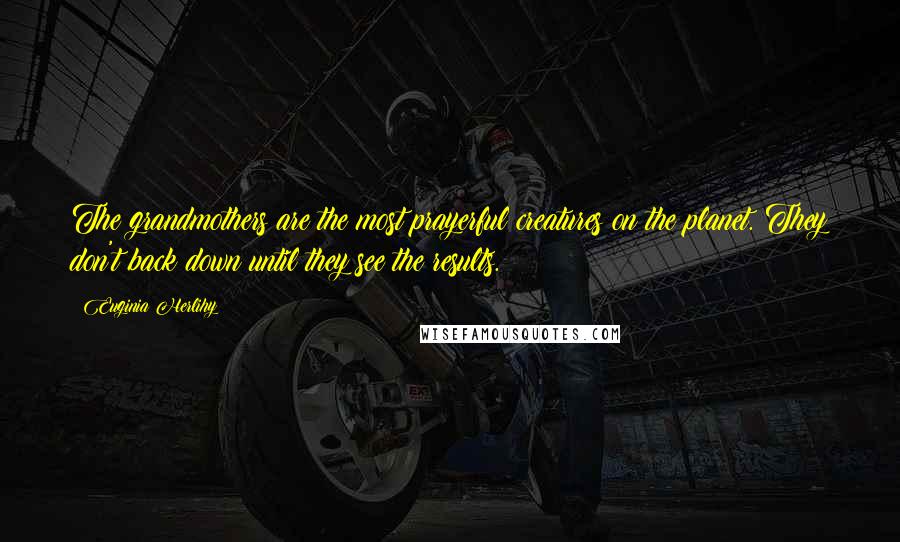 Euginia Herlihy Quotes: The grandmothers are the most prayerful creatures on the planet. They don't back down until they see the results.