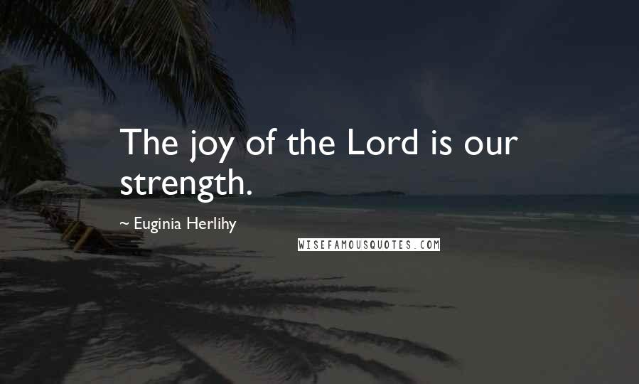 Euginia Herlihy Quotes: The joy of the Lord is our strength.