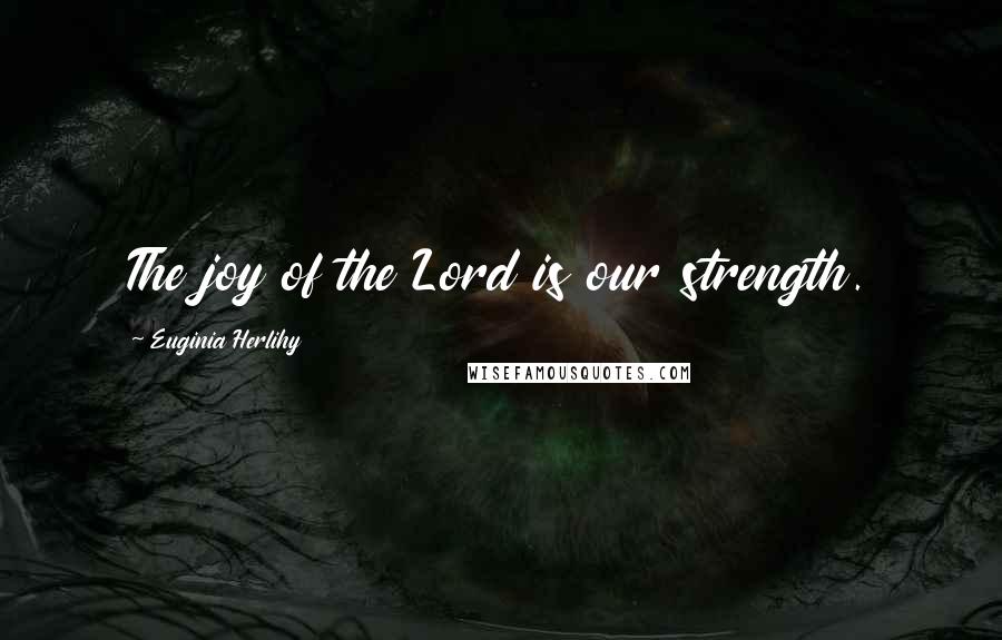 Euginia Herlihy Quotes: The joy of the Lord is our strength.