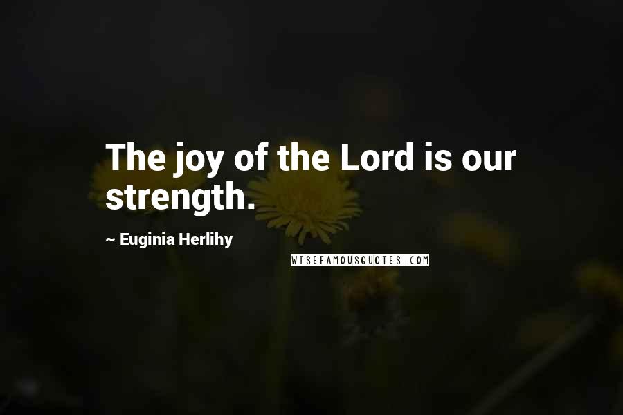 Euginia Herlihy Quotes: The joy of the Lord is our strength.