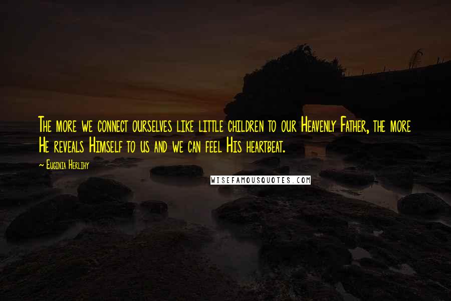 Euginia Herlihy Quotes: The more we connect ourselves like little children to our Heavenly Father, the more He reveals Himself to us and we can feel His heartbeat.