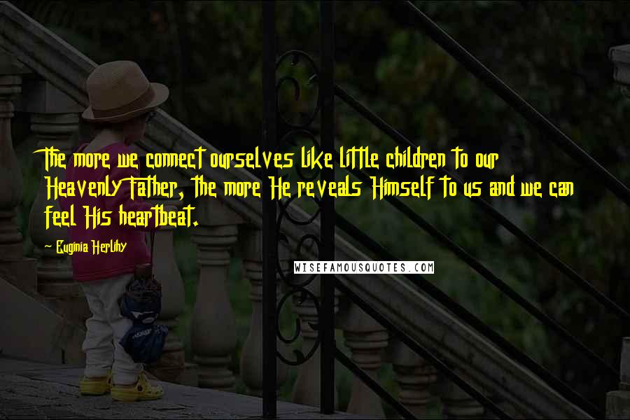 Euginia Herlihy Quotes: The more we connect ourselves like little children to our Heavenly Father, the more He reveals Himself to us and we can feel His heartbeat.