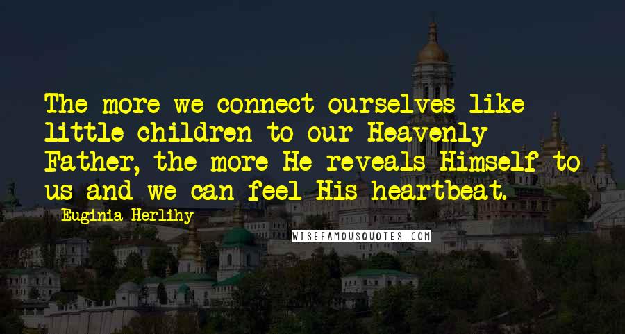 Euginia Herlihy Quotes: The more we connect ourselves like little children to our Heavenly Father, the more He reveals Himself to us and we can feel His heartbeat.