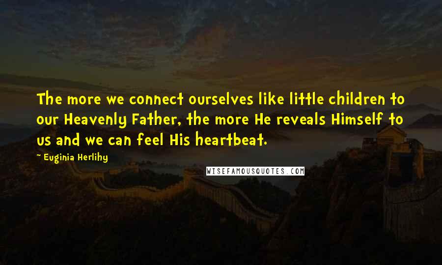 Euginia Herlihy Quotes: The more we connect ourselves like little children to our Heavenly Father, the more He reveals Himself to us and we can feel His heartbeat.