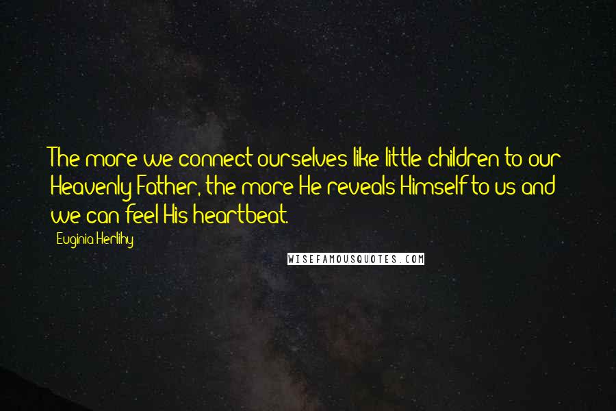 Euginia Herlihy Quotes: The more we connect ourselves like little children to our Heavenly Father, the more He reveals Himself to us and we can feel His heartbeat.