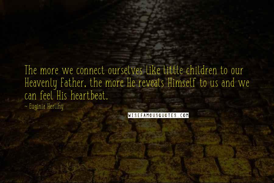 Euginia Herlihy Quotes: The more we connect ourselves like little children to our Heavenly Father, the more He reveals Himself to us and we can feel His heartbeat.