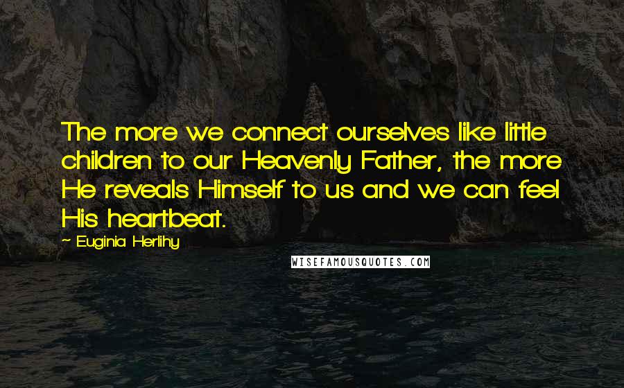 Euginia Herlihy Quotes: The more we connect ourselves like little children to our Heavenly Father, the more He reveals Himself to us and we can feel His heartbeat.