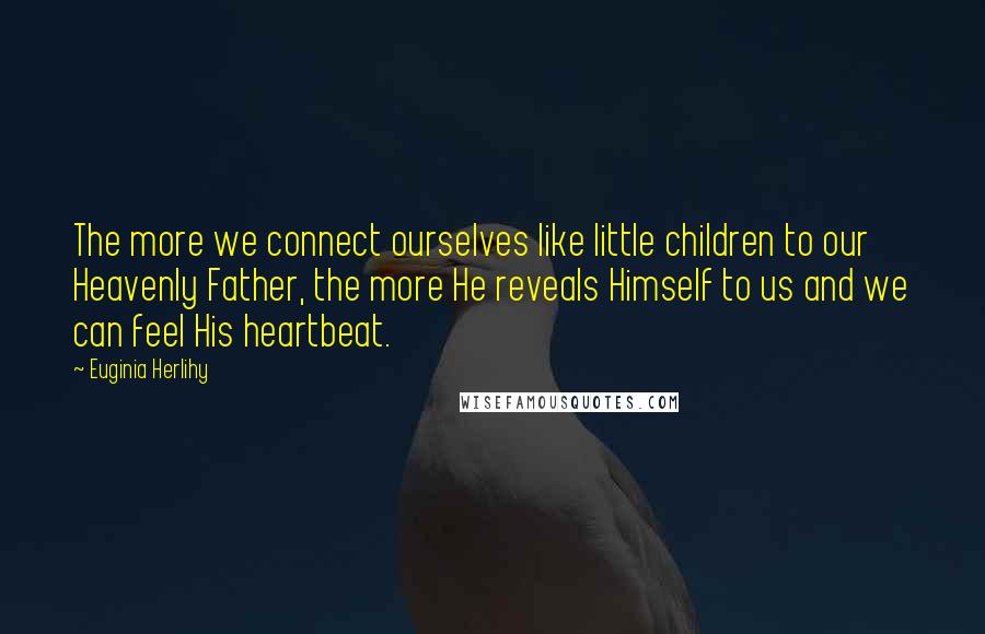 Euginia Herlihy Quotes: The more we connect ourselves like little children to our Heavenly Father, the more He reveals Himself to us and we can feel His heartbeat.