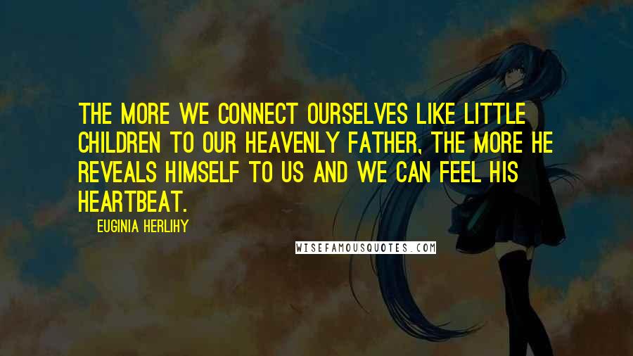 Euginia Herlihy Quotes: The more we connect ourselves like little children to our Heavenly Father, the more He reveals Himself to us and we can feel His heartbeat.