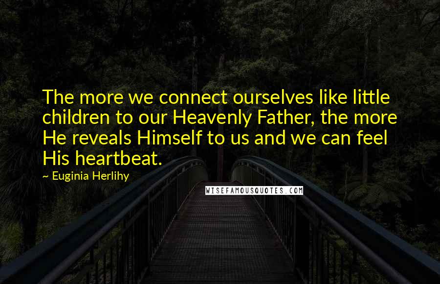 Euginia Herlihy Quotes: The more we connect ourselves like little children to our Heavenly Father, the more He reveals Himself to us and we can feel His heartbeat.